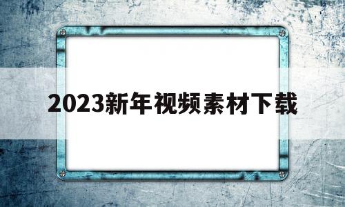 2023新年视频素材下载(2023新年视频素材下载手机)