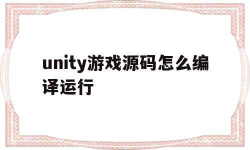 unity游戏源码怎么编译运行(unity游戏源码怎么编译运行的程序)