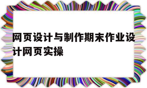 包含网页设计与制作期末作业设计网页实操的词条