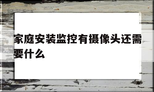 家庭安装监控有摄像头还需要什么(家庭安装监控有摄像头还需要什么软件)