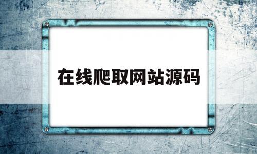 在线爬取网站源码(如何爬取网站数据代码)