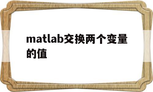 matlab交换两个变量的值(matlab中将两个数互换位置)