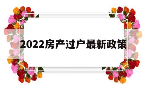 2022房产过户最新政策(2022房产过户最新政策北京)