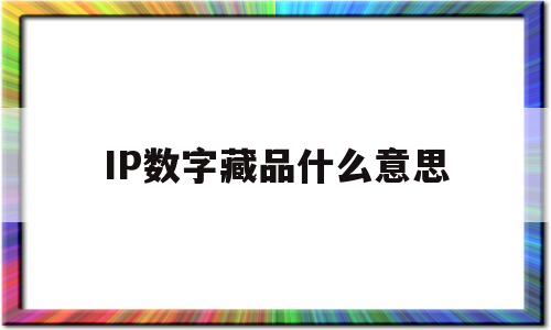 IP数字藏品什么意思(ip数字藏品什么意思呀)