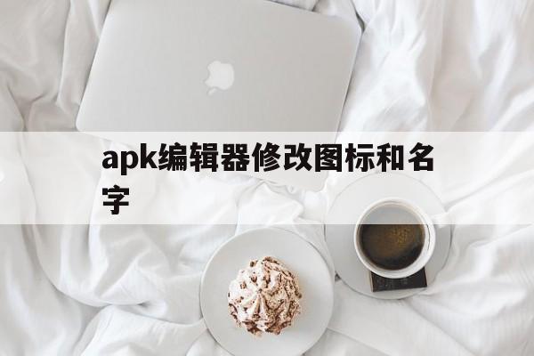 apk编辑器修改图标和名字(apk编辑器修改图标和名字不一样)