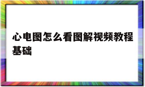 包含心电图怎么看图解视频教程基础的词条