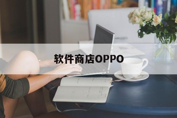 软件商店OPPO(软件商店oppo下载)