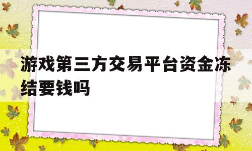 游戏第三方交易平台资金冻结要钱吗(第三方交易平台冻结了我的资金应该怎么办)