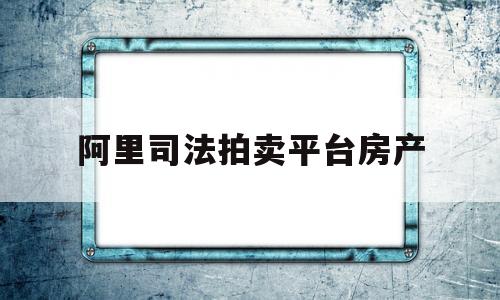 阿里司法拍卖平台房产(阿里司法拍卖平台 房产)