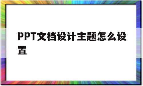 PPT文档设计主题怎么设置(ppt文档设计主题怎么设置为环保)