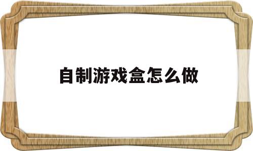 自制游戏盒怎么做(怎么制作游戏盒子app)