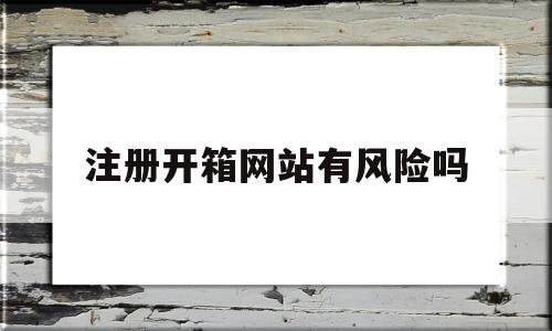 注册开箱网站有风险吗(注册开箱网站有风险吗安全吗)