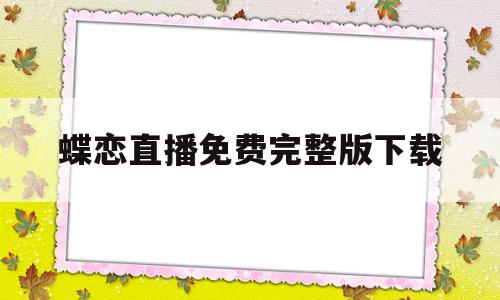 蝶恋直播免费完整版下载(蝶恋直播免费完整版下载安装)