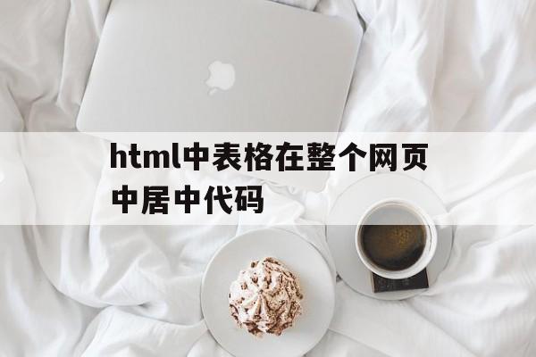 html中表格在整个网页中居中代码(html中表格在整个网页中居中代码怎么写)