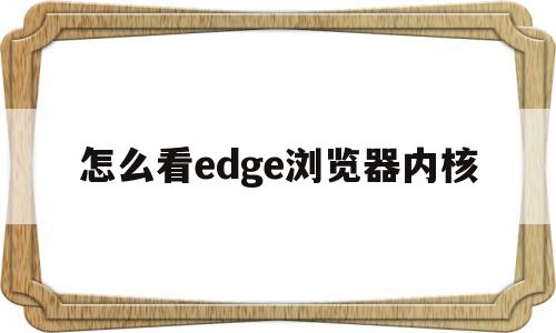 怎么看edge浏览器内核(怎么查看edge浏览器内核)