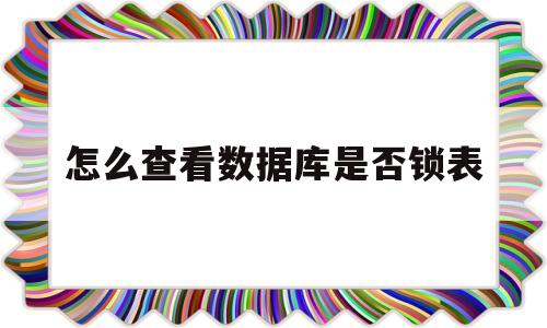 怎么查看数据库是否锁表(如何查看数据库是否有锁表)