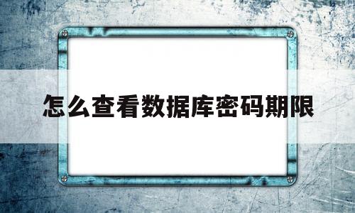 怎么查看数据库密码期限(查询数据库用户密码过期时间)