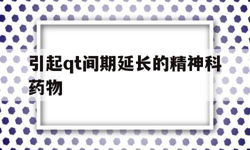 引起qt间期延长的精神科药物(可以导致qt间期延长的抗菌药物包括)