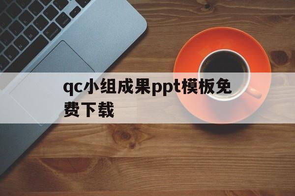 qc小组成果ppt模板免费下载(qc小组成果ppt模板免费下载网站)