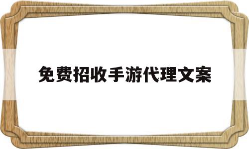 免费招收手游代理文案(免费招手游代理是真的吗)