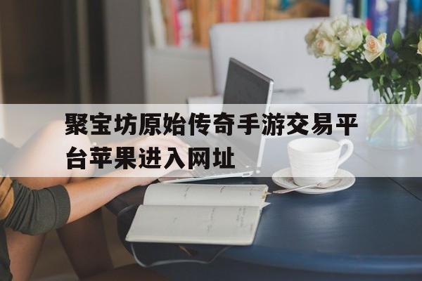 聚宝坊原始传奇手游交易平台苹果进入网址的简单介绍