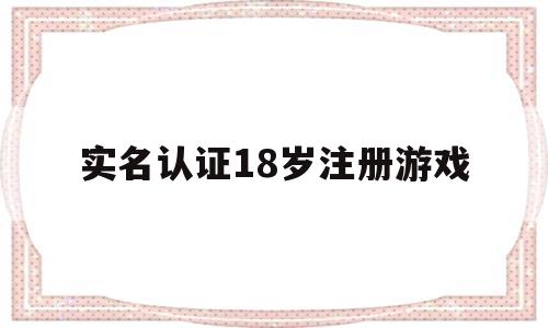 实名认证18岁注册游戏(实名认证18岁注册游戏有效)