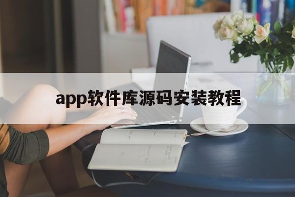 app软件库源码安装教程(app软件库源码安装教程图片)