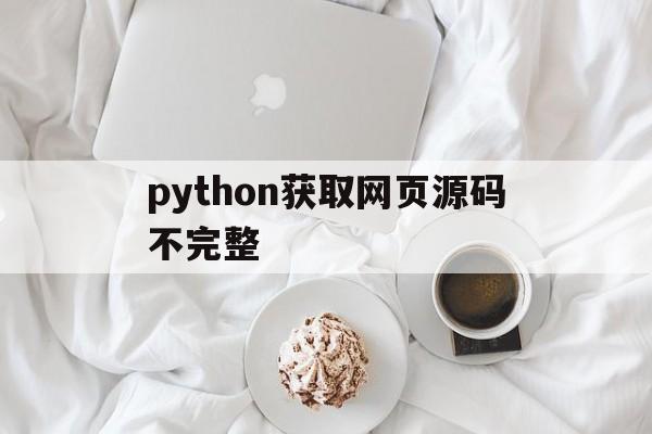 python获取网页源码不完整(python获取当前网页的url)