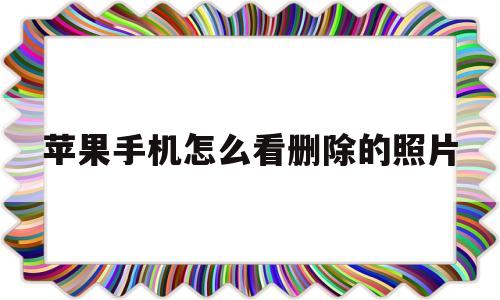 苹果手机怎么看删除的照片(苹果手机怎么看删除的照片视频)