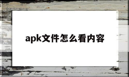 apk文件怎么看内容(apk文件手机怎么查看)