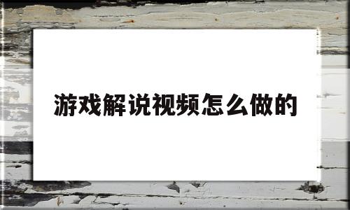 游戏解说视频怎么做的(游戏解说是怎么录制视频的?)