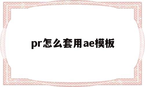 pr怎么套用ae模板(pr套用ae模板的文件)