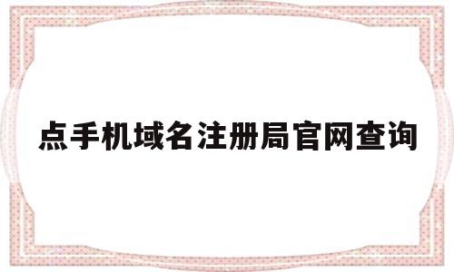 点手机域名注册局官网查询(注册手机域名登录网址是什么)