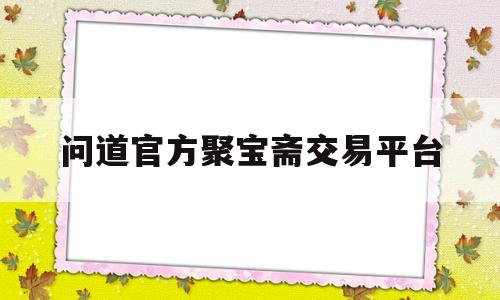 问道官方聚宝斋交易平台(问道官方聚宝斋交易平台下载)