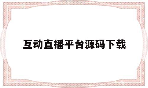 互动直播平台源码下载(互动直播app破解版代码)