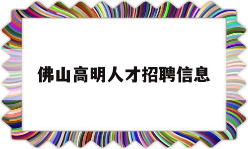 佛山高明人才招聘信息(佛山高明人才招聘信息网)