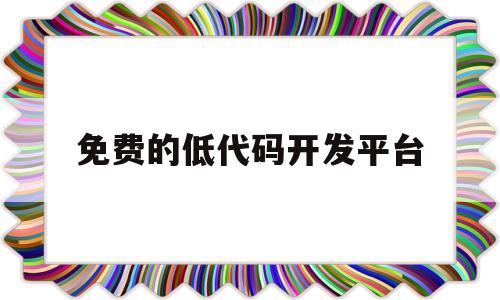 免费的低代码开发平台(免费的低代码开发平台有哪些)