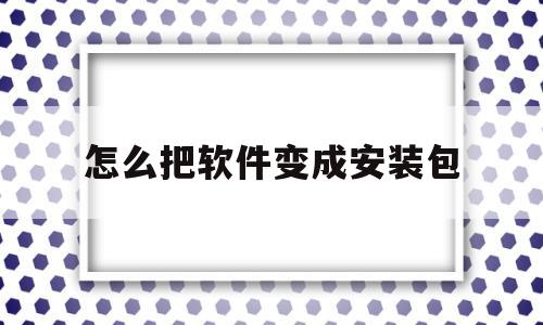 怎么把软件变成安装包(怎么把软件变成安装包保存到U盘)