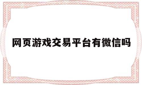 网页游戏交易平台有微信吗(网页游戏交易平台有微信吗知乎)