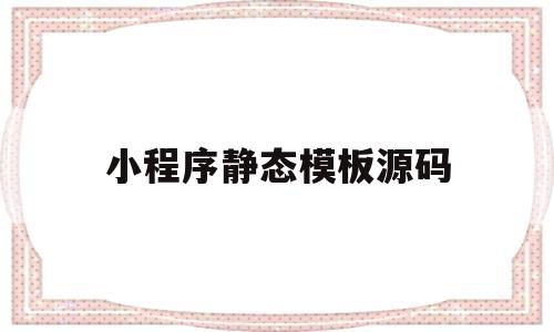 小程序静态模板源码(小程序静态模板源码怎么弄)