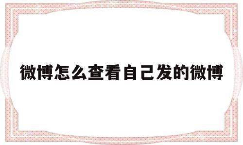 微博怎么查看自己发的微博(微博怎么查看自己发的微博评论)