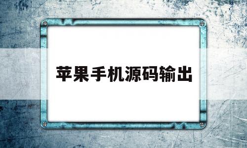 苹果手机源码输出(苹果源码在哪里添加)