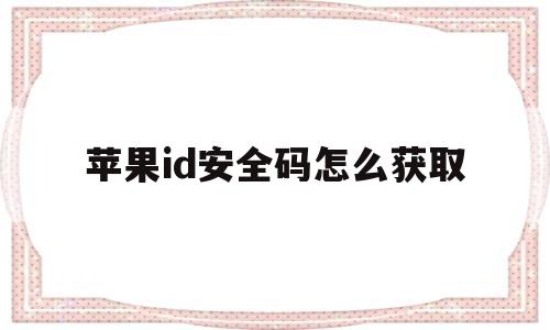 苹果id安全码怎么获取(苹果id安全码怎么获取密码)