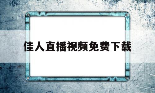 佳人直播视频免费下载(佳人直播视频免费下载安装)