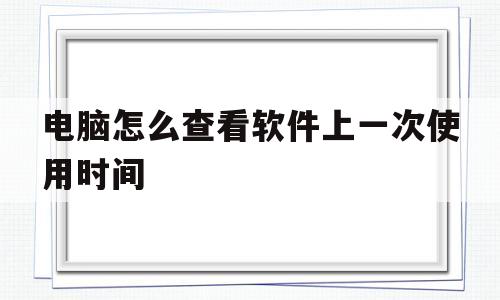 电脑怎么查看软件上一次使用时间(电脑怎么查看软件上一次使用时间多久)