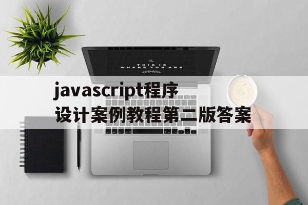 javascript程序设计案例教程第二版答案(javascript程序设计案例教程第二版答案胡梦杰)