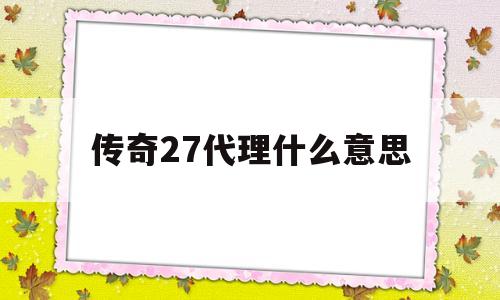 传奇27代理什么意思(传奇开27代理有什么效果)