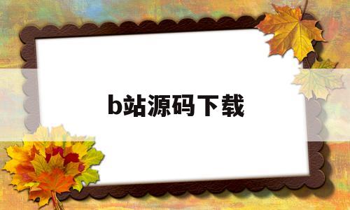 b站源码下载(bilibili源码)