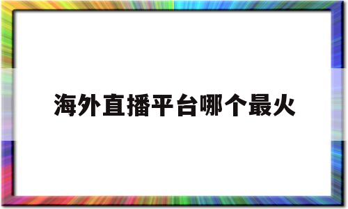 海外直播平台哪个最火(海外的直播平台 排行榜)