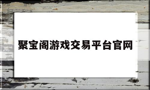 聚宝阁游戏交易平台官网(聚宝阁艺术品展览有限公司)